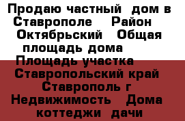 Продаю частный  дом в Ставрополе. › Район ­  Октябрьский › Общая площадь дома ­ 70 › Площадь участка ­ 5 - Ставропольский край, Ставрополь г. Недвижимость » Дома, коттеджи, дачи продажа   . Ставропольский край,Ставрополь г.